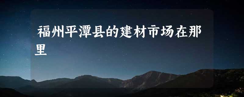 福州平潭县的建材市场在那里