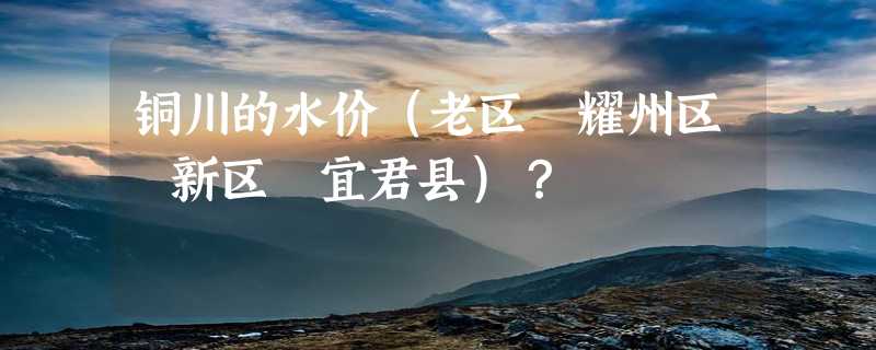 铜川的水价（老区 耀州区 新区 宜君县）？