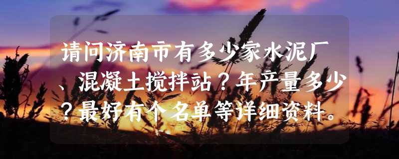 请问济南市有多少家水泥厂、混凝土搅拌站？年产量多少？最好有个名单等详细资料。谢谢各位大大了！