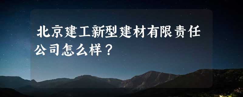 北京建工新型建材有限责任公司怎么样？