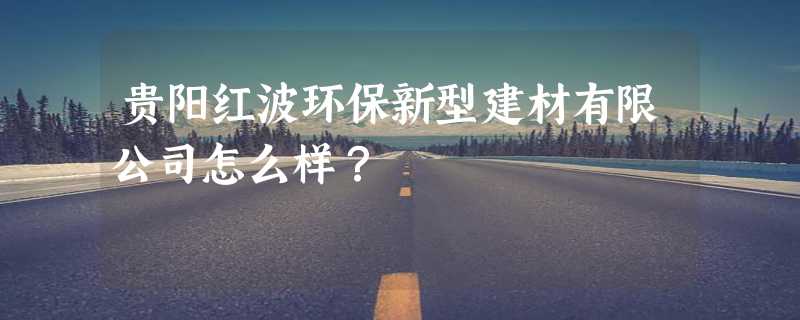 贵阳红波环保新型建材有限公司怎么样？