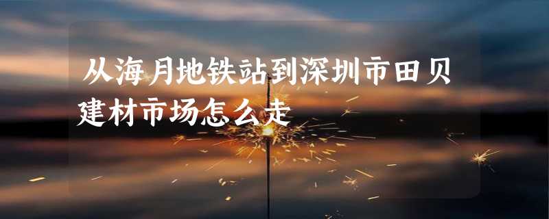 从海月地铁站到深圳市田贝建材市场怎么走