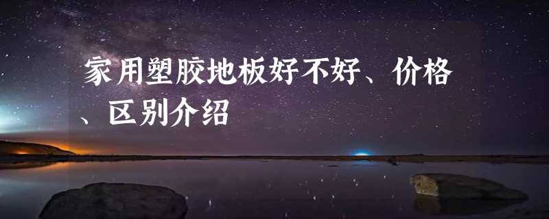 家用塑胶地板好不好、价格、区别介绍