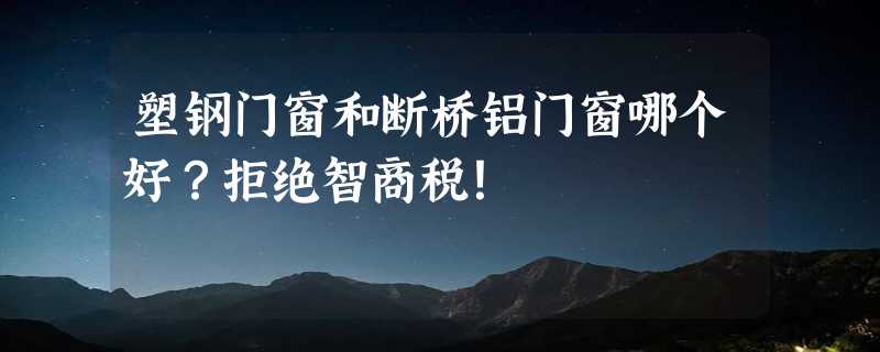 塑钢门窗和断桥铝门窗哪个好？拒绝智商税！