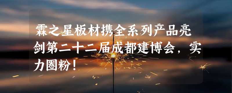 霖之星板材携全系列产品亮剑第二十二届成都建博会，实力圈粉！