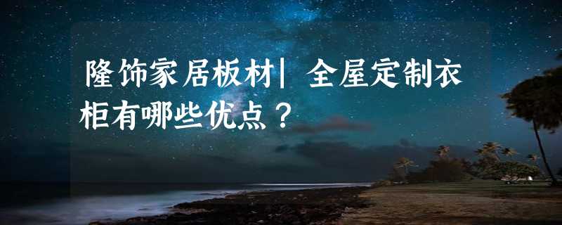 隆饰家居板材|全屋定制衣柜有哪些优点？