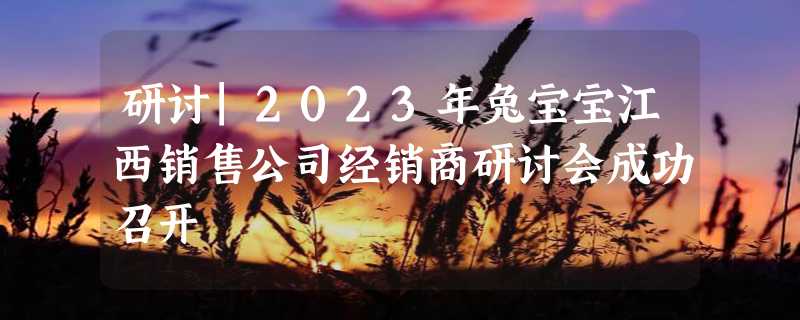 研讨|2023年兔宝宝江西销售公司经销商研讨会成功召开