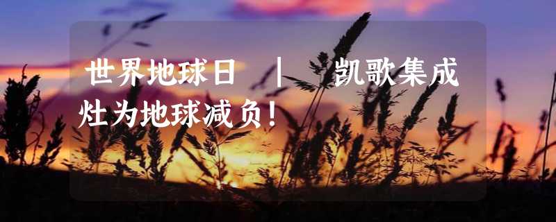 世界地球日 | 凯歌集成灶为地球减负！