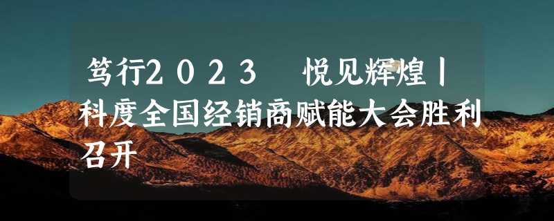 笃行2023 悦见辉煌丨科度全国经销商赋能大会胜利召开