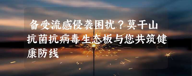 备受流感侵袭困扰？莫干山抗菌抗病毒生态板与您共筑健康防线