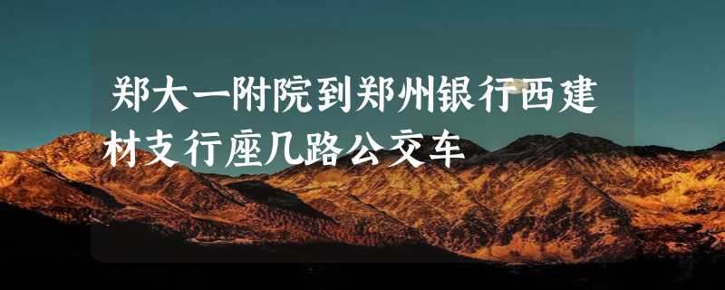 郑大一附院到郑州银行西建材支行座几路公交车