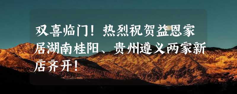 双喜临门！热烈祝贺益恩家居湖南桂阳、贵州遵义两家新店齐开！