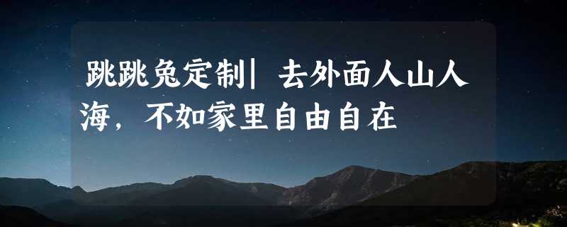 跳跳兔定制|去外面人山人海，不如家里自由自在