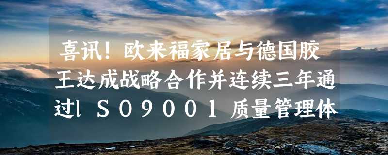 喜讯！欧来福家居与德国胶王达成战略合作并连续三年通过lSO9001质量管理体系认证