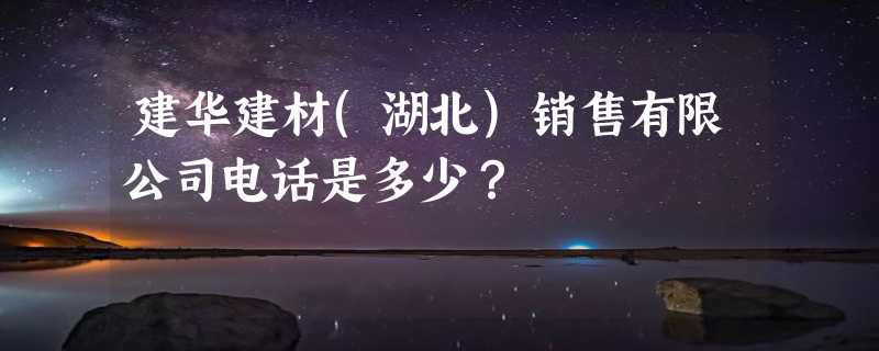 建华建材(湖北)销售有限公司电话是多少？