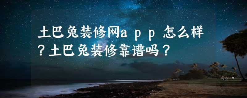 土巴兔装修网app怎么样？土巴兔装修靠谱吗？