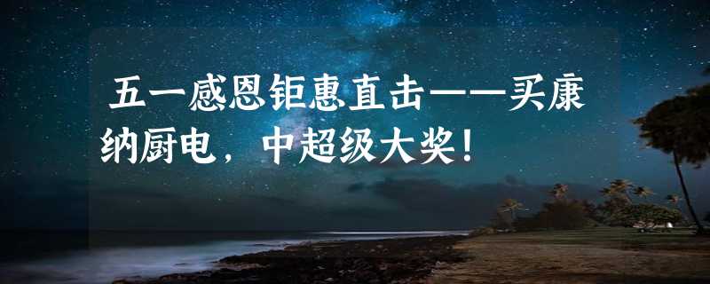 五一感恩钜惠直击——买康纳厨电，中超级大奖！