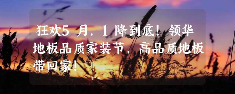 狂欢5月，1降到底！领华地板品质家装节，高品质地板带回家！