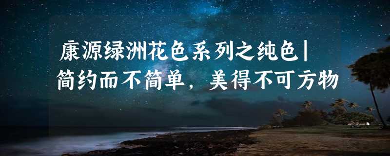 康源绿洲花色系列之纯色|简约而不简单，美得不可方物