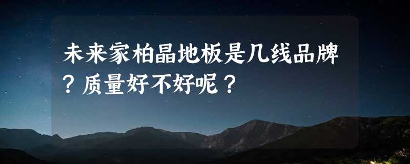 未来家柏晶地板是几线品牌？质量好不好呢？