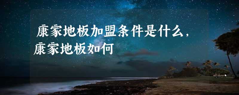 康家地板加盟条件是什么，康家地板如何