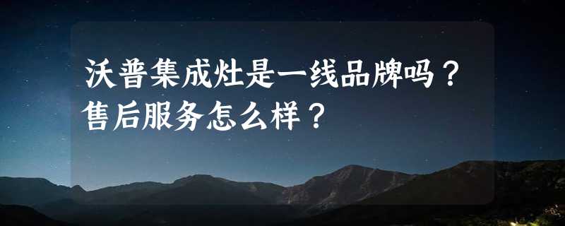 沃普集成灶是一线品牌吗？售后服务怎么样？