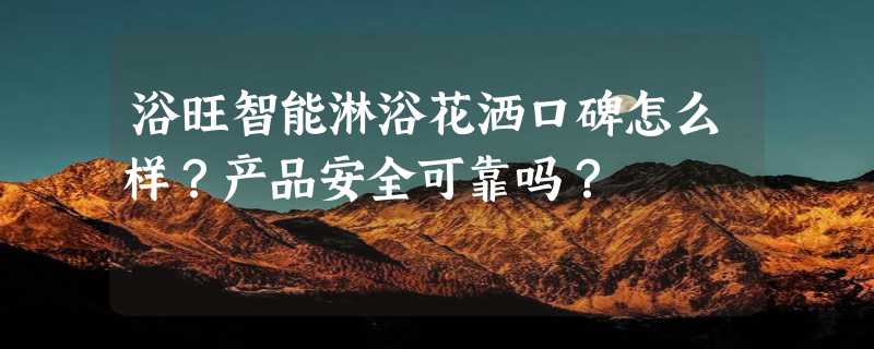 浴旺智能淋浴花洒口碑怎么样？产品安全可靠吗？