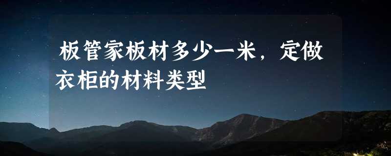 板管家板材多少一米，定做衣柜的材料类型