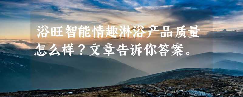 浴旺智能情趣淋浴产品质量怎么样？文章告诉你答案。