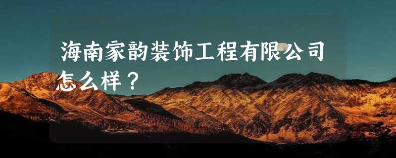 海南家韵装饰工程有限公司怎么样？