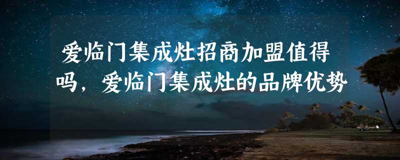 爱临门集成灶招商加盟值得吗，爱临门集成灶的品牌优势