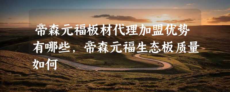 帝森元福板材代理加盟优势有哪些，帝森元福生态板质量如何