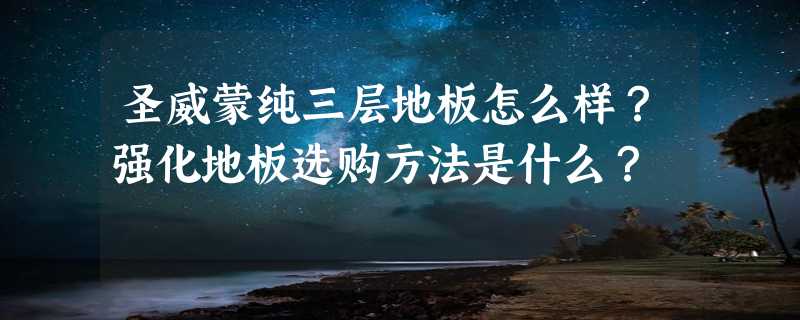 圣威蒙纯三层地板怎么样？强化地板选购方法是什么？