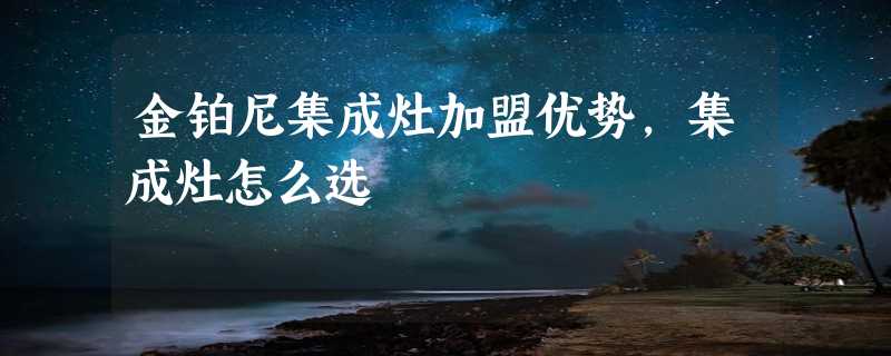 金铂尼集成灶加盟优势，集成灶怎么选