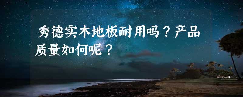 秀德实木地板耐用吗？产品质量如何呢？