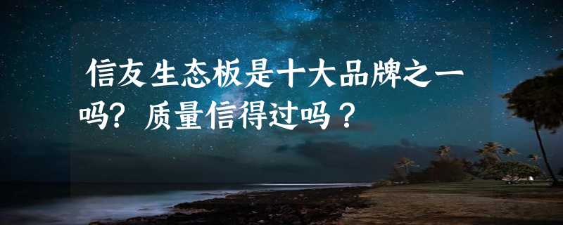 信友生态板是十大品牌之一吗?质量信得过吗？