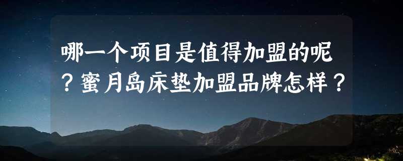 哪一个项目是值得加盟的呢？蜜月岛床垫加盟品牌怎样？