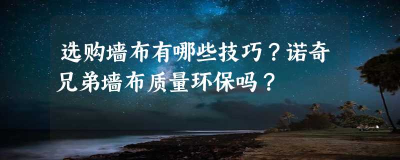 选购墙布有哪些技巧？诺奇兄弟墙布质量环保吗？