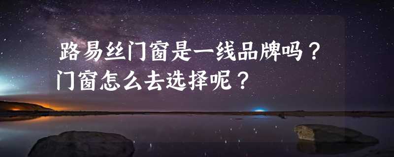 路易丝门窗是一线品牌吗？门窗怎么去选择呢？