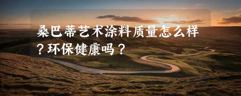 桑巴蒂艺术涂料质量怎么样？环保健康吗？