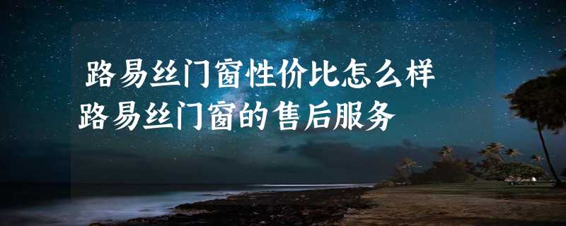 路易丝门窗性价比怎么样 路易丝门窗的售后服务