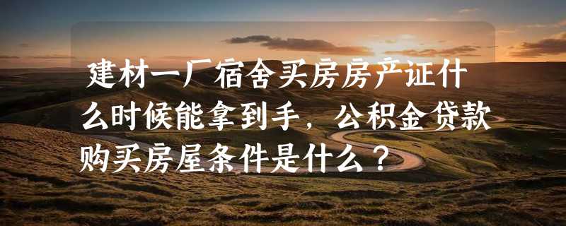 建材一厂宿舍买房房产证什么时候能拿到手，公积金贷款购买房屋条件是什么？