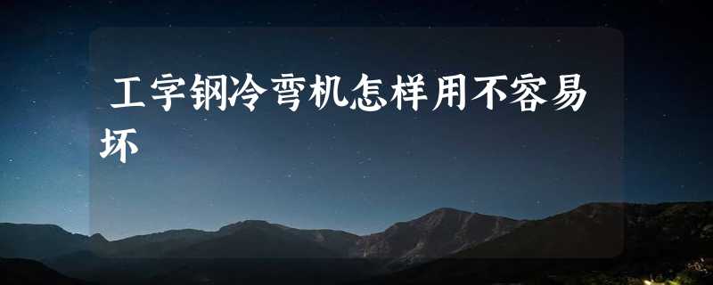 工字钢冷弯机怎样用不容易坏