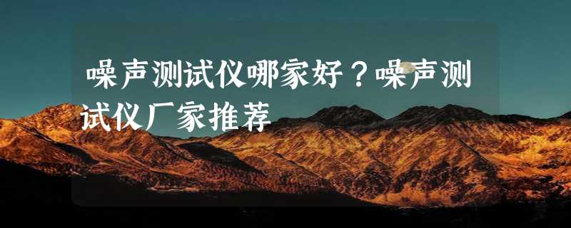 噪声测试仪哪家好？噪声测试仪厂家推荐