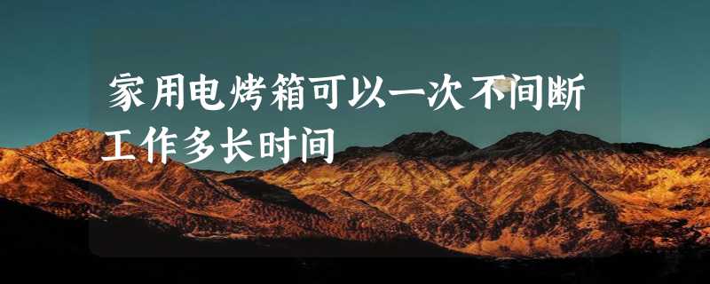 家用电烤箱可以一次不间断工作多长时间