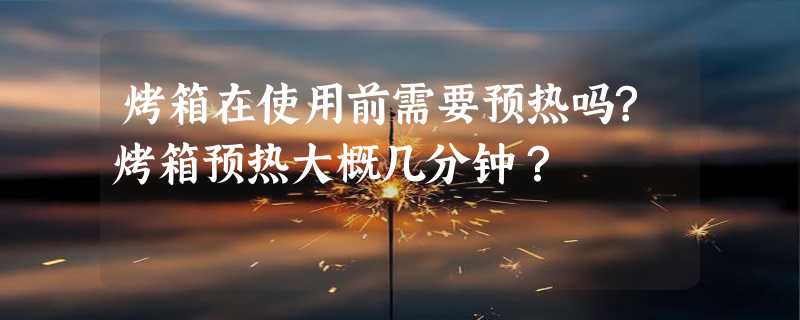 烤箱在使用前需要预热吗?烤箱预热大概几分钟？