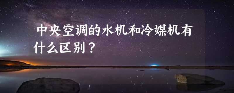 中央空调的水机和冷媒机有什么区别？