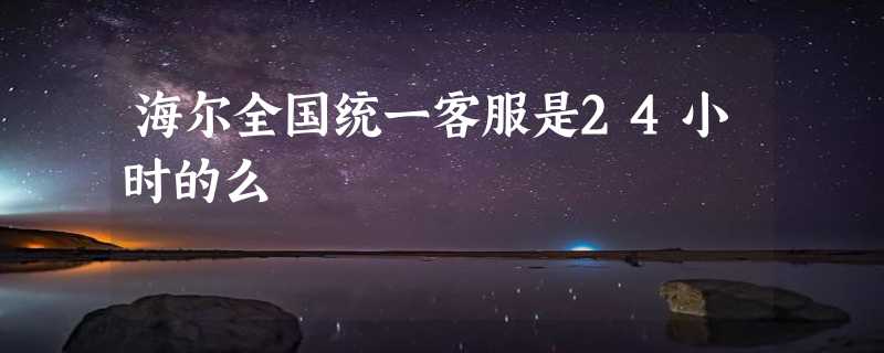 海尔全国统一客服是24小时的么