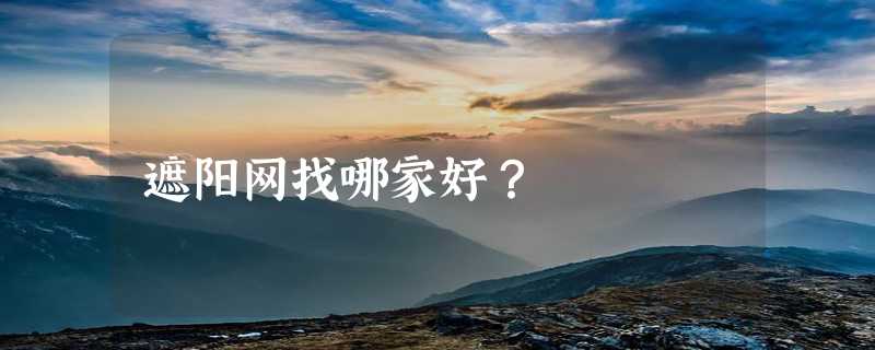 遮阳网找哪家好？