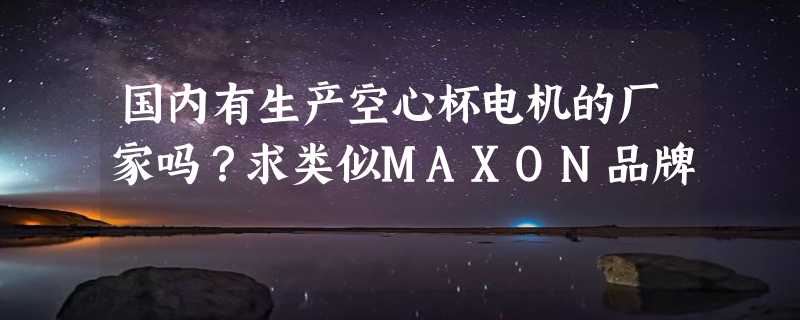 国内有生产空心杯电机的厂家吗？求类似MAXON品牌